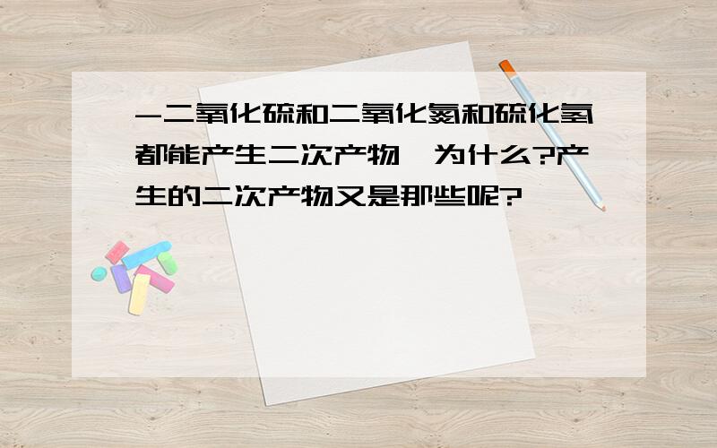 -二氧化硫和二氧化氮和硫化氢都能产生二次产物,为什么?产生的二次产物又是那些呢?