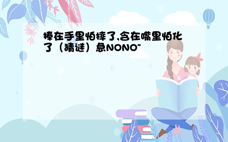 捧在手里怕摔了,含在嘴里怕化了（猜谜）急NONO~