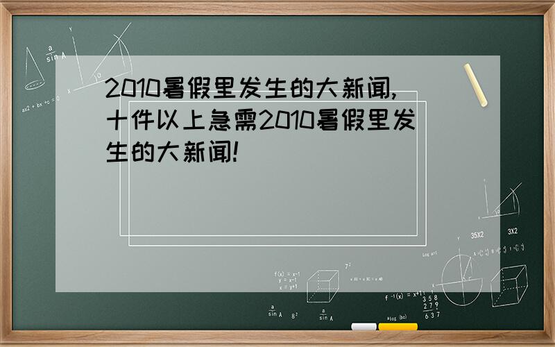 2010暑假里发生的大新闻,十件以上急需2010暑假里发生的大新闻!