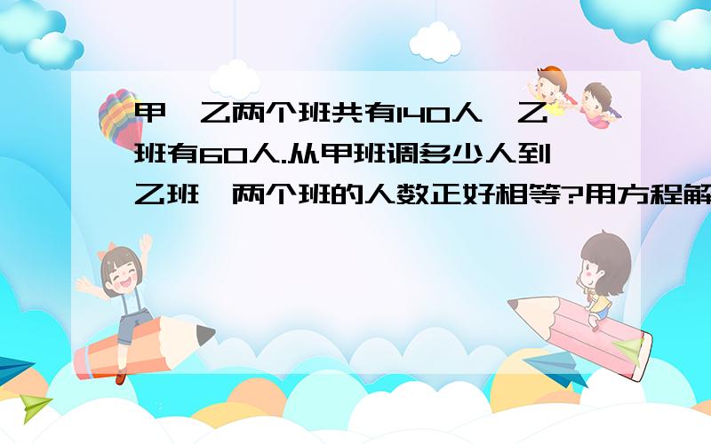 甲、乙两个班共有140人,乙班有60人.从甲班调多少人到乙班,两个班的人数正好相等?用方程解,