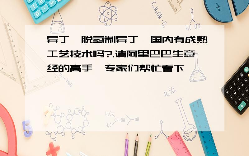 异丁烷脱氢制异丁烯国内有成熟工艺技术吗?.请阿里巴巴生意经的高手、专家们帮忙看下