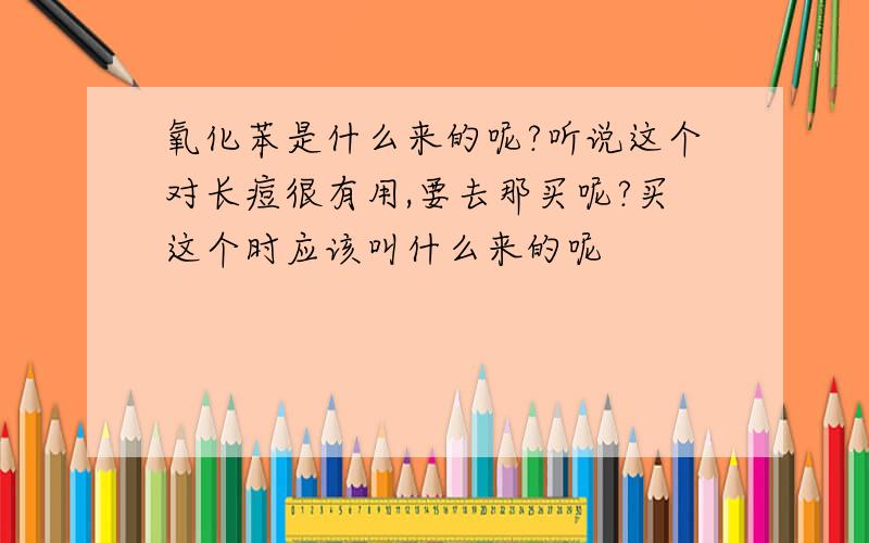 氧化苯是什么来的呢?听说这个对长痘很有用,要去那买呢?买这个时应该叫什么来的呢