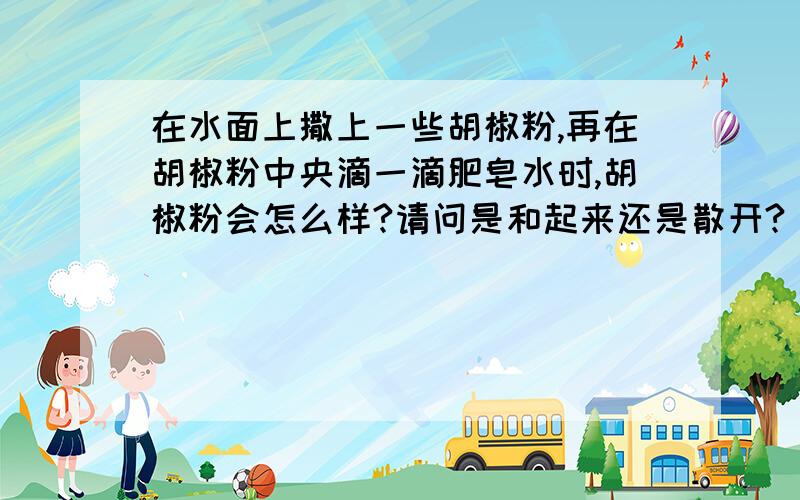 在水面上撒上一些胡椒粉,再在胡椒粉中央滴一滴肥皂水时,胡椒粉会怎么样?请问是和起来还是散开?