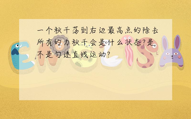 一个秋千荡到右边最高点的除去所有的力秋千会是什么状态?是不是匀速直线运动?