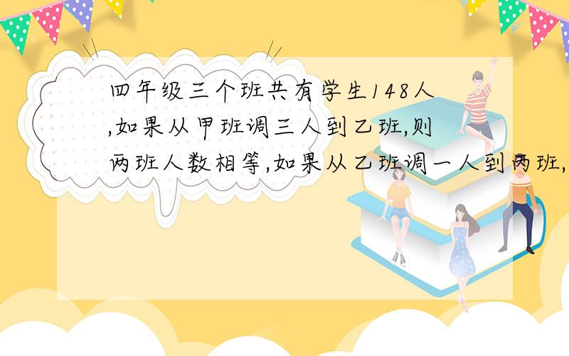 四年级三个班共有学生148人,如果从甲班调三人到乙班,则两班人数相等,如果从乙班调一人到丙班,则丙班比乙班少三人,问三个班原来各多少人?