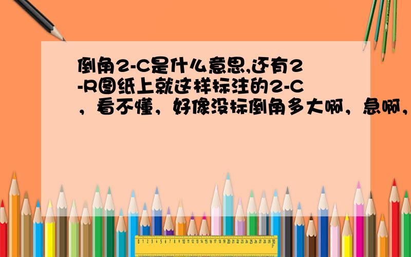 倒角2-C是什么意思,还有2-R图纸上就这样标注的2-C，看不懂，好像没标倒角多大啊，急啊，求解