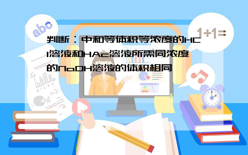 判断：中和等体积等浓度的HCl溶液和HAc溶液所需同浓度的Na0H溶液的体积相同