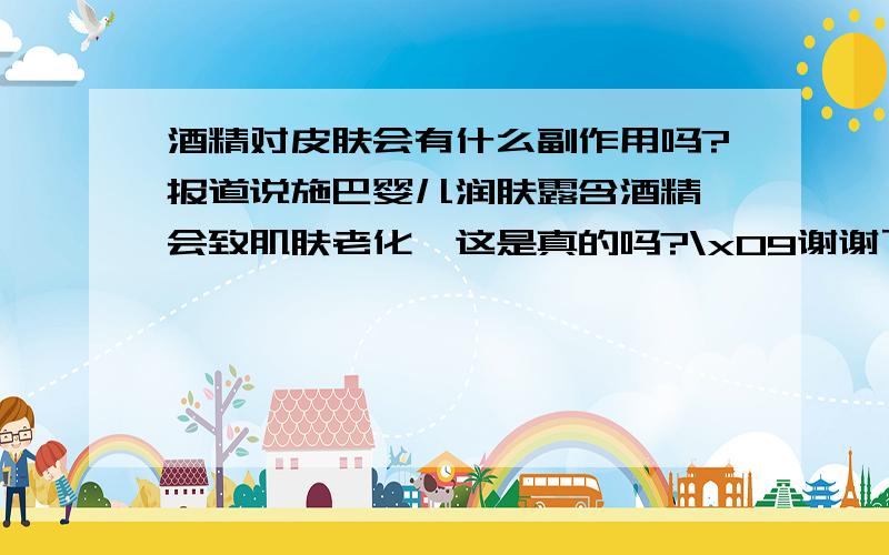 酒精对皮肤会有什么副作用吗?报道说施巴婴儿润肤露含酒精,会致肌肤老化,这是真的吗?\x09谢谢了,大神帮忙啊