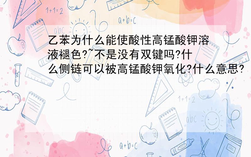 乙苯为什么能使酸性高锰酸钾溶液褪色?~不是没有双键吗?什么侧链可以被高锰酸钾氧化?什么意思?