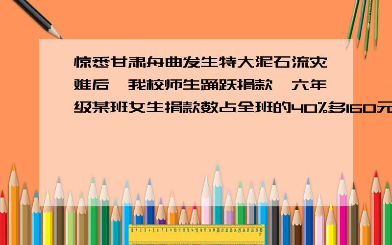 惊悉甘肃舟曲发生特大泥石流灾难后,我校师生踊跃捐款,六年级某班女生捐款数占全班的40%多160元,男生捐款是女生捐款数的13/22,这个班一共为灾区捐款多少元?最好是列式,如果是方程,