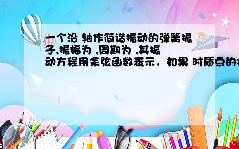 一个沿 轴作简谐振动的弹簧振子,振幅为 ,周期为 ,其振动方程用余弦函数表示．如果 时质点的状态分别是(2)过平衡位置向正向运动；(3)过处向负向运动；(4)过处向正向运动．试求出相应的初