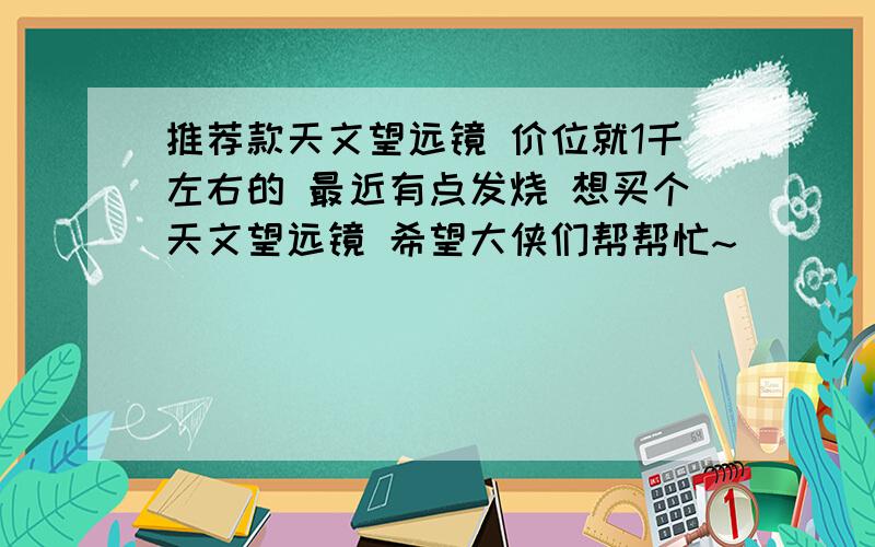 推荐款天文望远镜 价位就1千左右的 最近有点发烧 想买个天文望远镜 希望大侠们帮帮忙~