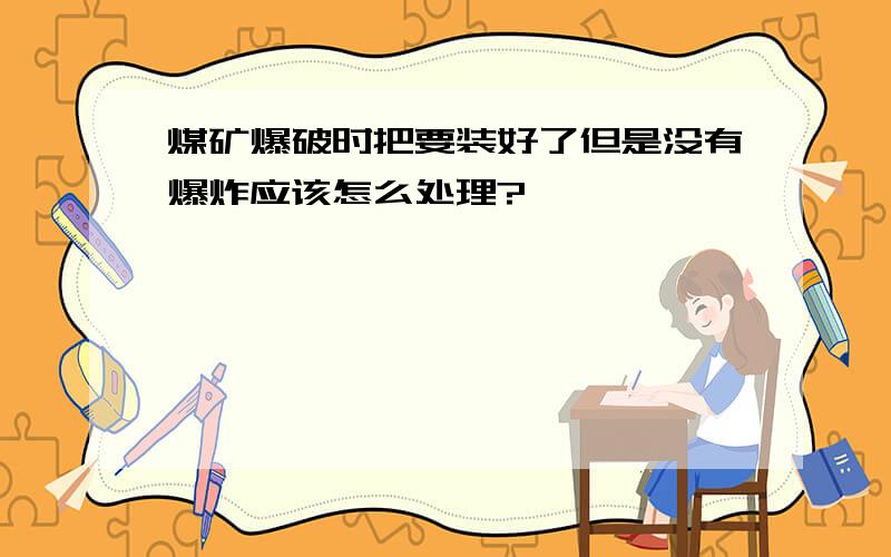 煤矿爆破时把要装好了但是没有爆炸应该怎么处理?