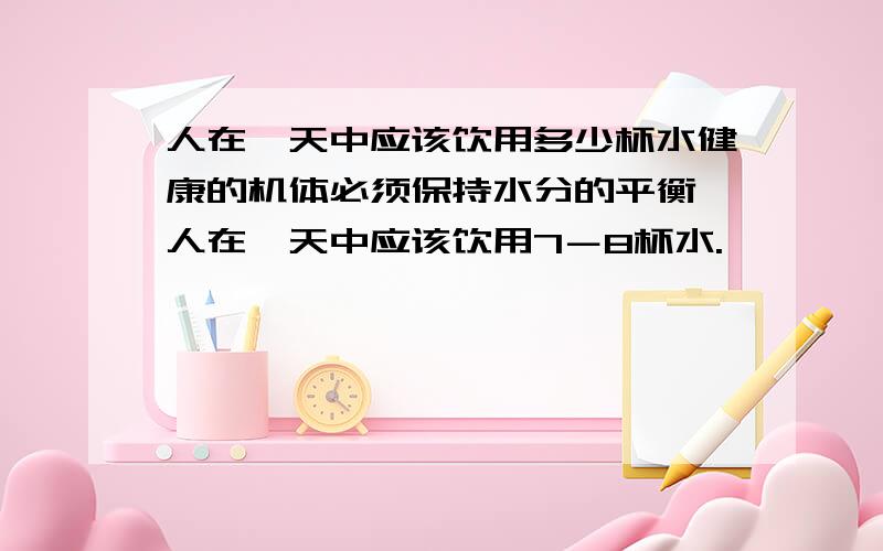 人在一天中应该饮用多少杯水健康的机体必须保持水分的平衡,人在一天中应该饮用7－8杯水.