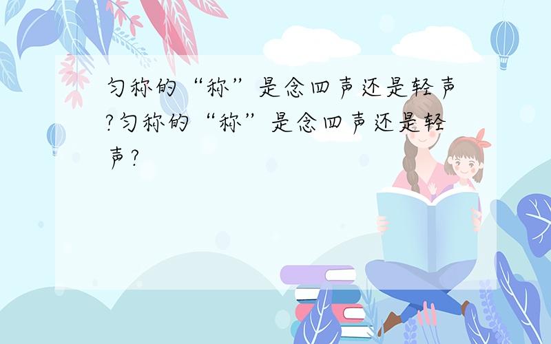 匀称的“称”是念四声还是轻声?匀称的“称”是念四声还是轻声?