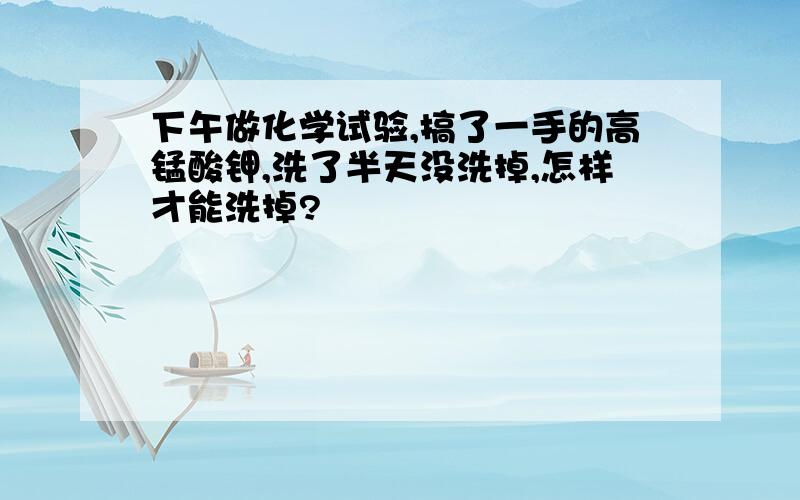 下午做化学试验,搞了一手的高锰酸钾,洗了半天没洗掉,怎样才能洗掉?