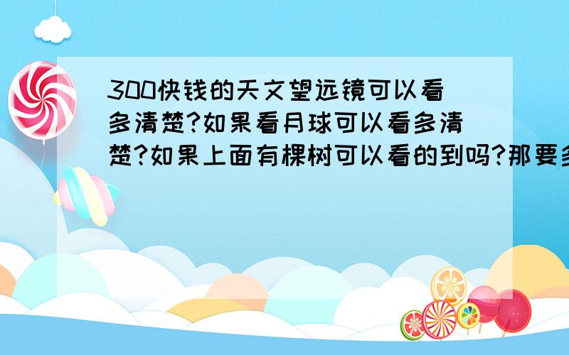 300快钱的天文望远镜可以看多清楚?如果看月球可以看多清楚?如果上面有棵树可以看的到吗?那要多少钱的可以看到树之类的？