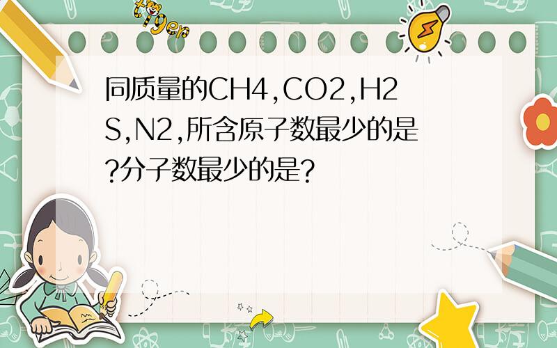 同质量的CH4,CO2,H2S,N2,所含原子数最少的是?分子数最少的是?