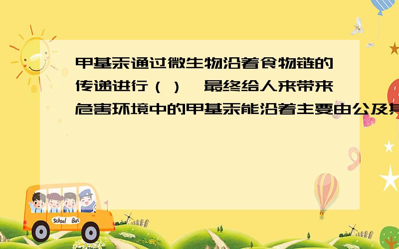 甲基汞通过微生物沿着食物链的传递进行（）,最终给人来带来危害环境中的甲基汞能沿着主要由公及其化合物在水体 土壤中经微生物作用产生的,它能沿着食物链传递进行（ ）,最终给人类