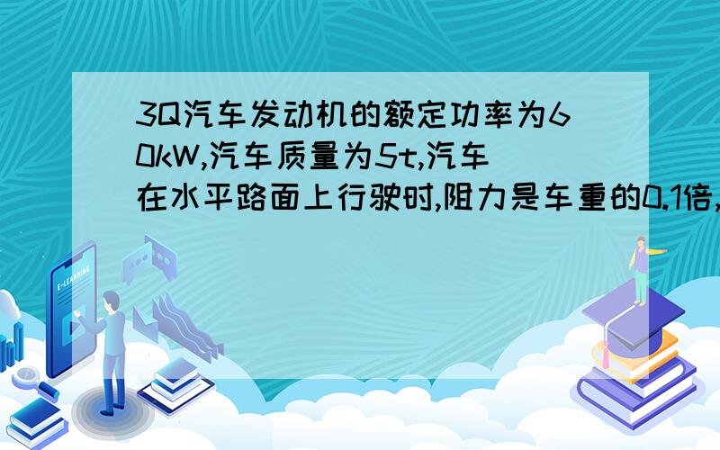 3Q汽车发动机的额定功率为60kW,汽车质量为5t,汽车在水平路面上行驶时,阻力是车重的0.1倍,g取10m/s^2,1）汽车保持额定功率从静止启动后能达到的最大速度是多少?（2）若汽车保持0.5m/s^2,的加速