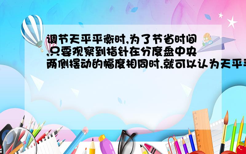 调节天平平衡时,为了节省时间,只要观察到指针在分度盘中央两侧摆动的幅度相同时,就可以认为天平平衡了,不必等到指针静止后在观察,以及理由.急