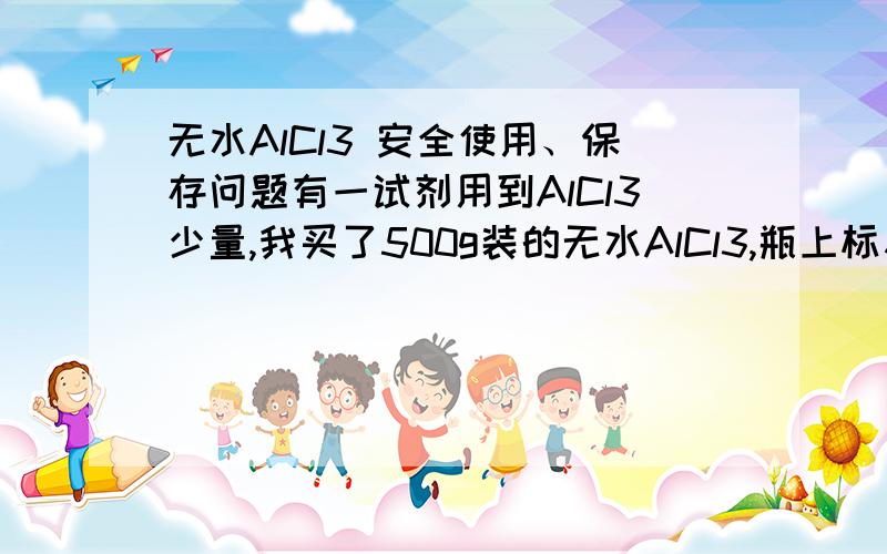 无水AlCl3 安全使用、保存问题有一试剂用到AlCl3少量,我买了500g装的无水AlCl3,瓶上标着易腐蚀字样,而且瓶上是用蜡封的.我想问：无水AlCl3配制溶液和平时保存时需要注意哪些问题?