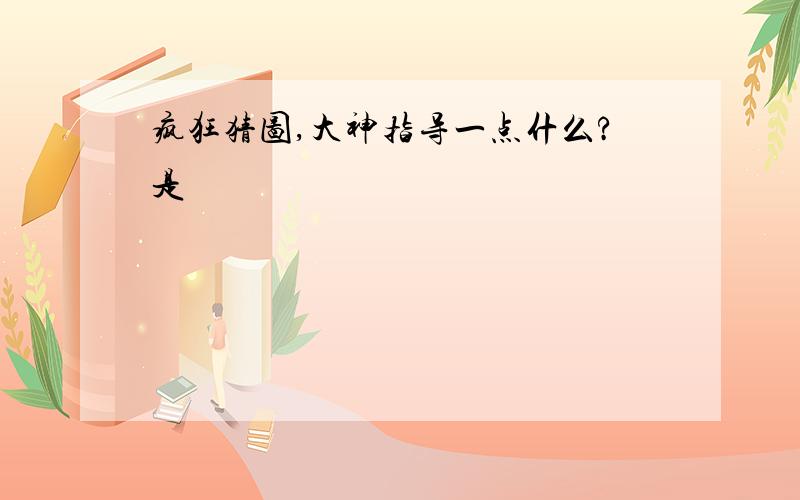 疯狂猜图,大神指导一点什么?是