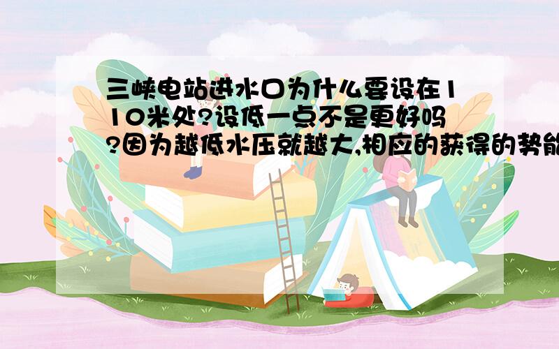 三峡电站进水口为什么要设在110米处?设低一点不是更好吗?因为越低水压就越大,相应的获得的势能也越大.