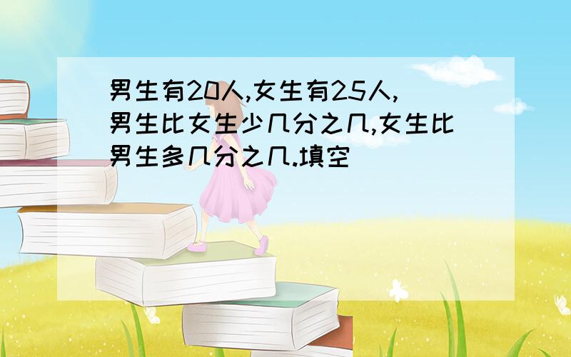 男生有20人,女生有25人,男生比女生少几分之几,女生比男生多几分之几.填空