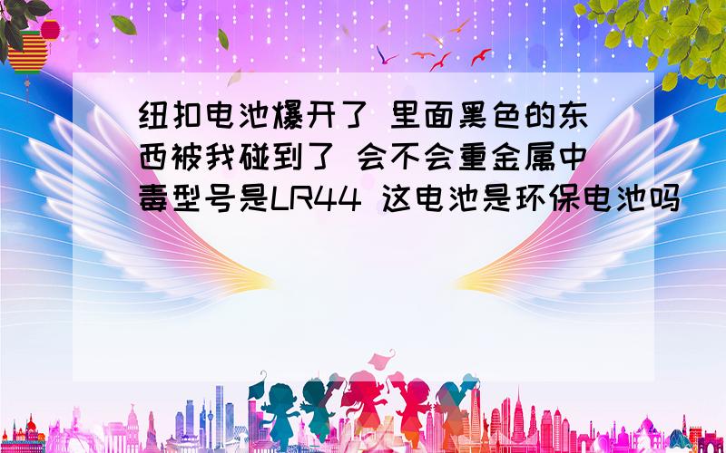 纽扣电池爆开了 里面黑色的东西被我碰到了 会不会重金属中毒型号是LR44 这电池是环保电池吗