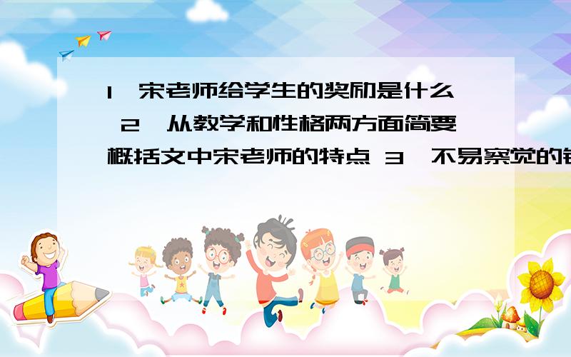 1、宋老师给学生的奖励是什么 2、从教学和性格两方面简要概括文中宋老师的特点 3、不易察觉的错误是什么新来的班主任是位姓宋的老头,据说解放前他当过兵.第一堂英语,宋老师将一张手