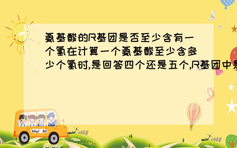 氨基酸的R基团是否至少含有一个氢在计算一个氨基酸至少含多少个氢时,是回答四个还是五个,R基团中是否可以不含氢?