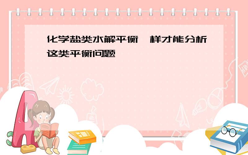 化学盐类水解平衡咋样才能分析这类平衡问题