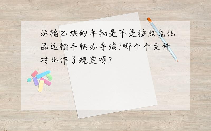 运输乙炔的车辆是不是按照危化品运输车辆办手续?哪个个文件对此作了规定呀?