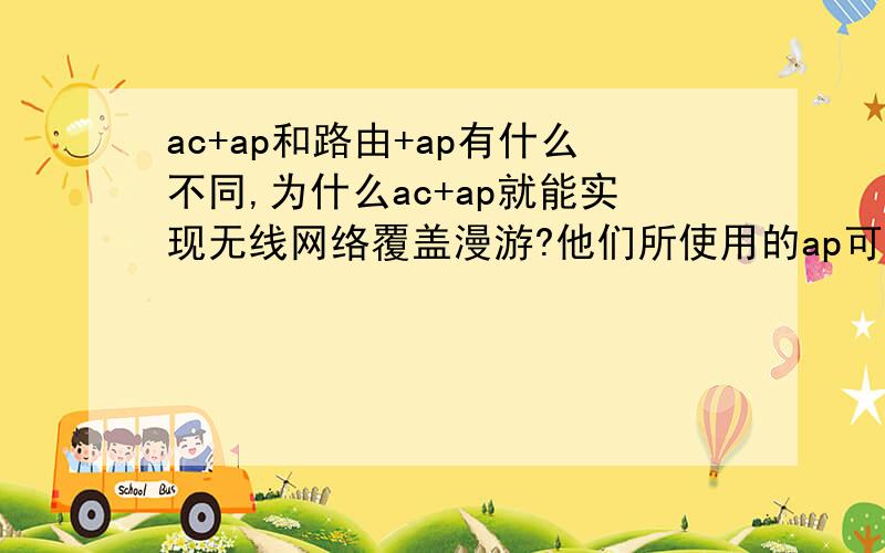 ac+ap和路由+ap有什么不同,为什么ac+ap就能实现无线网络覆盖漫游?他们所使用的ap可以一样吗?还有为什么ac+ap可以解决人口密集的问题（就是同一个ap下超过30连接就会出现信号阻塞问题）