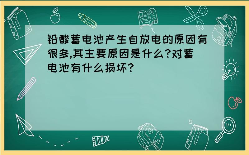 铅酸蓄电池产生自放电的原因有很多,其主要原因是什么?对蓄电池有什么损坏?