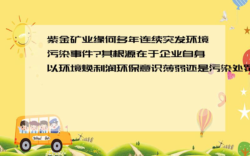 紫金矿业缘何多年连续突发环境污染事件?其根源在于企业自身以环境焕利润环保意识薄弱还是污染处罚不足?