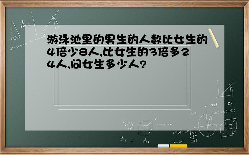 游泳池里的男生的人数比女生的4倍少8人,比女生的3倍多24人,问女生多少人?