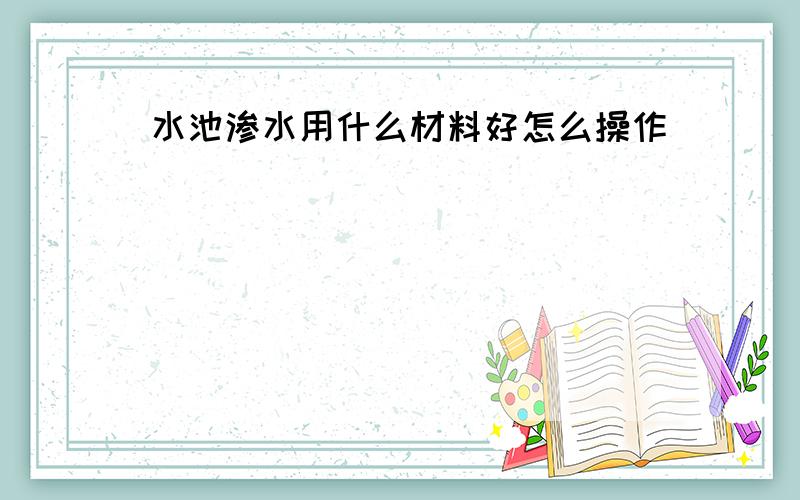 水池渗水用什么材料好怎么操作