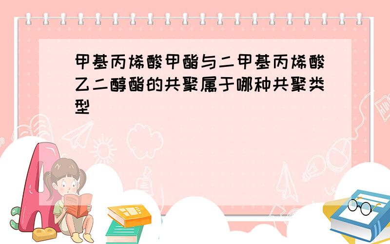 甲基丙烯酸甲酯与二甲基丙烯酸乙二醇酯的共聚属于哪种共聚类型