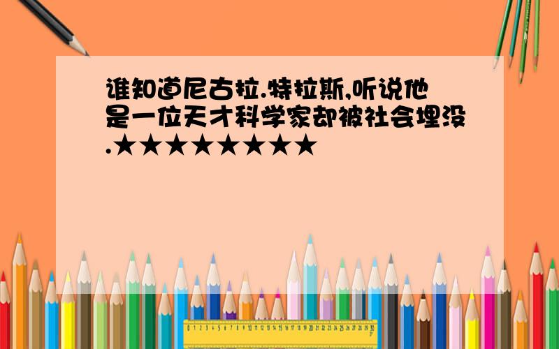 谁知道尼古拉.特拉斯,听说他是一位天才科学家却被社会埋没.★★★★★★★★