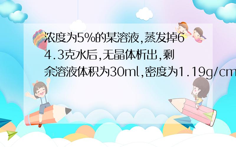 浓度为5%的某溶液,蒸发掉64.3克水后,无晶体析出,剩余溶液体积为30ml,密度为1.19g/cm3 ,求剩余溶液中溶质的质量分数用方程做精确配制一定浓度的溶液是一项重要的实验操作.实验室中现有50g20%