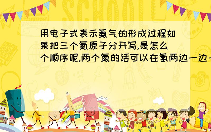 用电子式表示氨气的形成过程如果把三个氮原子分开写,是怎么个顺序呢,两个氮的话可以在氢两边一边一个,可是三个氮原子怎么写呢