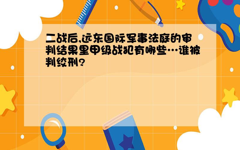 二战后,远东国际军事法庭的审判结果里甲级战犯有哪些…谁被判绞刑?