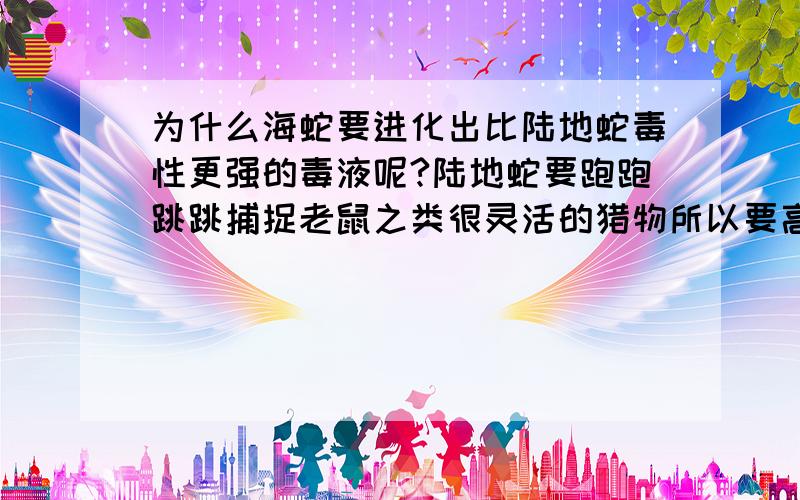 为什么海蛇要进化出比陆地蛇毒性更强的毒液呢?陆地蛇要跑跑跳跳捕捉老鼠之类很灵活的猎物所以要高效的毒液,海里的海蛇吃吃小鱼什么的为什么就会有最毒的毒液呢