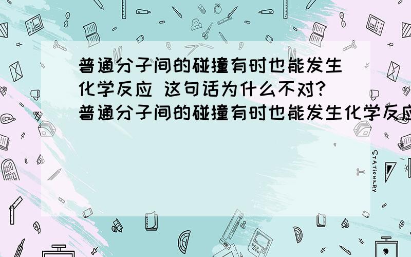 普通分子间的碰撞有时也能发生化学反应 这句话为什么不对?普通分子间的碰撞有时也能发生化学反应这句话为什么不对?