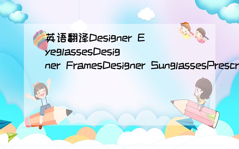 英语翻译Designer EyeglassesDesigner FramesDesigner SunglassesPrescription GlassesPrescription Sunglasses都是什么眼镜啊?还是不大明白是什么意思  是眼镜的名字 还是什么的！设计眼镜的 设计框架的！