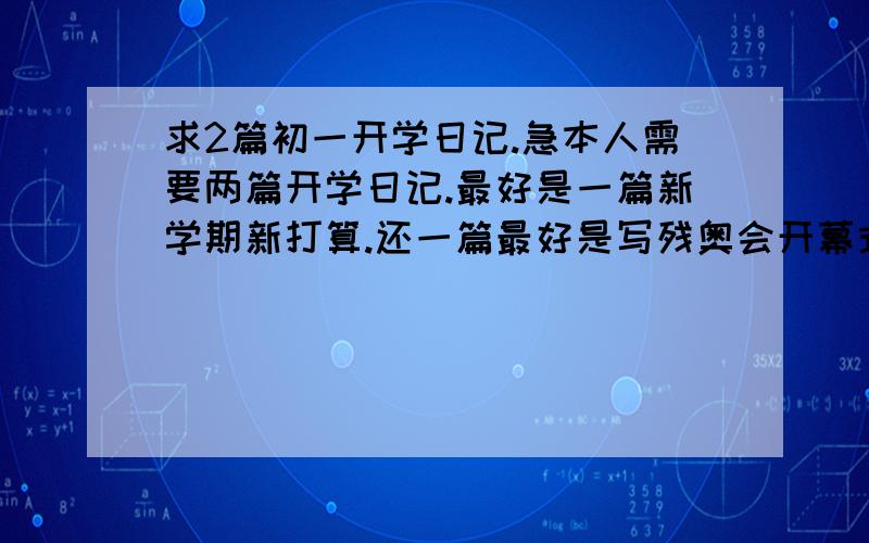 求2篇初一开学日记.急本人需要两篇开学日记.最好是一篇新学期新打算.还一篇最好是写残奥会开幕式的.（急）明天我们就要加