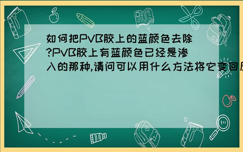 如何把PVB胶上的蓝颜色去除?PVB胶上有蓝颜色已经是渗入的那种,请问可以用什么方法将它变回原来的透明颜色?