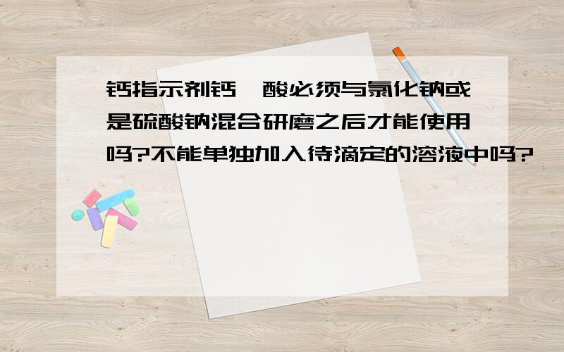 钙指示剂钙羧酸必须与氯化钠或是硫酸钠混合研磨之后才能使用吗?不能单独加入待滴定的溶液中吗?